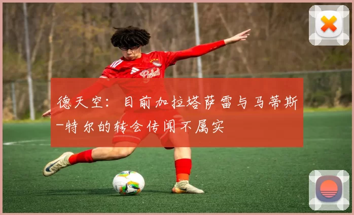 德天空：目前加拉塔萨雷与马蒂斯-特尔的转会传闻不属实