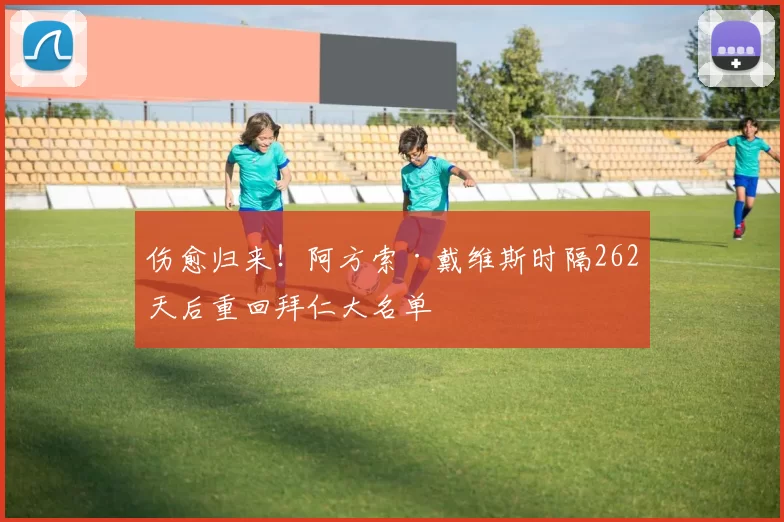伤愈归来！阿方索·戴维斯时隔262天后重回拜仁大名单