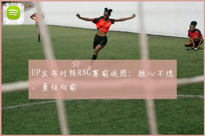 UP发布对阵RNG赛前返图：胜心不熄，勇往向前