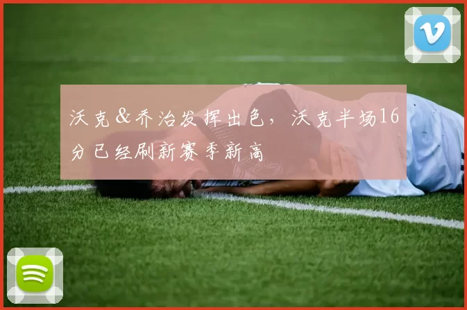 沃克＆乔治发挥出色，沃克半场16分已经刷新赛季新高