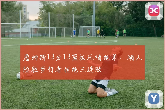 詹姆斯13分13篮板压哨绝杀，湖人险胜步行者拒绝三连败
