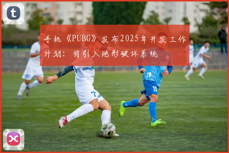 手机《PUBG》发布2025年开发工作计划：将引入地形破坏系统