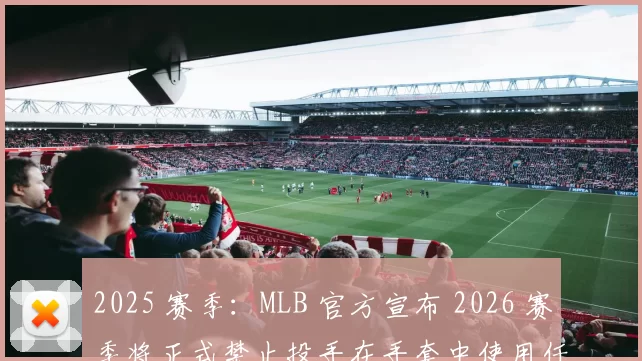 2025 赛季：MLB 官方宣布 2026 赛季将正式禁止投手在手套中使用任何防滑辅助物质