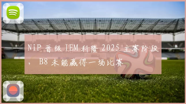 NiP 晋级 IEM 科隆 2025 主赛阶段， B8 未能赢得一场比赛