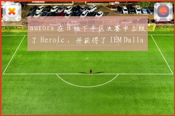 aurora 在 B 组下半区决赛中击败了 Heroic ，并获得了 IEM Dallas 2025 季后赛资格