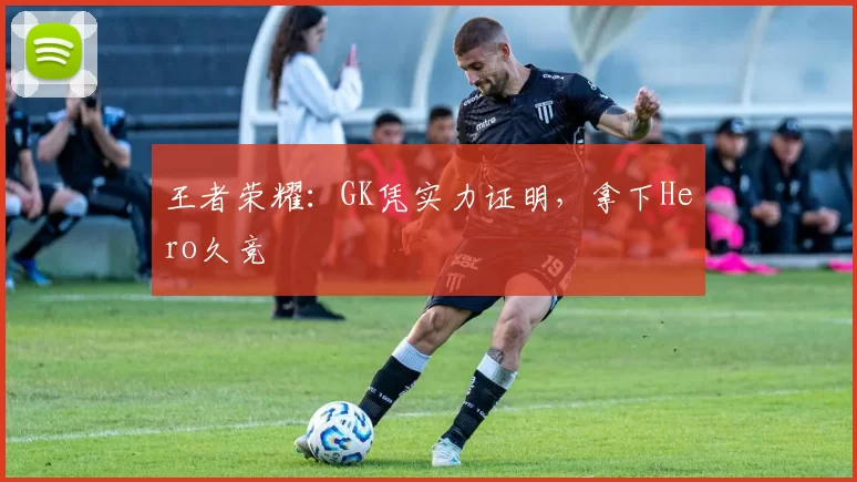 王者荣耀：GK凭实力证明，拿下Hero久竞