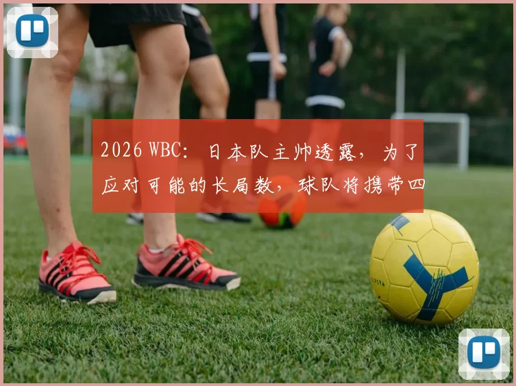 2026 WBC：日本队主帅透露，为了应对可能的长局数，球队将携带四名具备长投能力的捕手