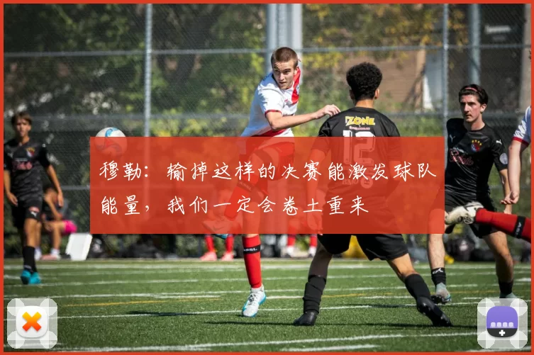 穆勒：输掉这样的决赛能激发球队能量，我们一定会卷土重来
