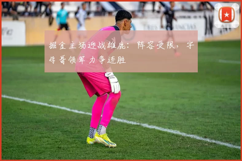 掘金主场迎战雄鹿：阵容受限，字母哥领军力争连胜