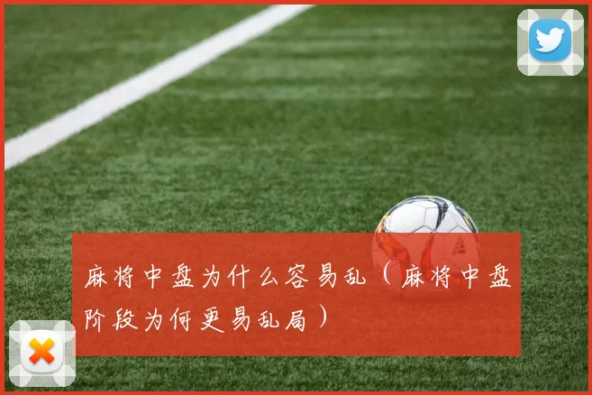 麻将中盘为什么容易乱（麻将中盘阶段为何更易乱局）