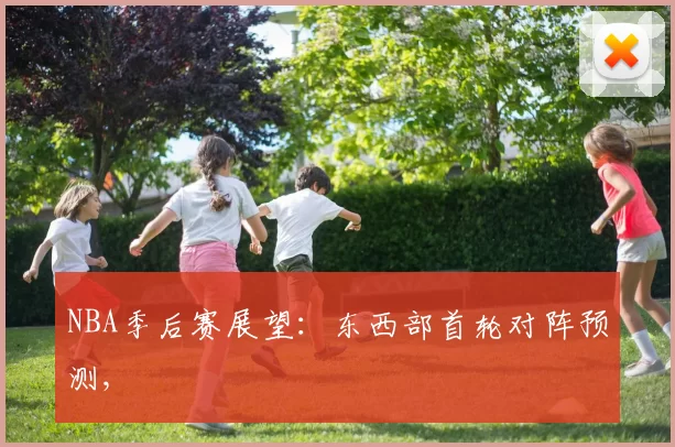 NBA季后赛展望：东西部首轮对阵预测,
