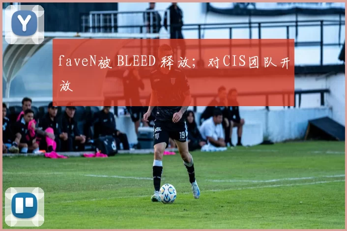 faveN被 BLEED 释放；对CIS团队开放