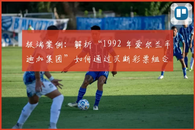 极端案例：解析“1992 年爱尔兰辛迪加集团”如何通过买断彩票组合实现稳赢。（买断彩票组合确保稳赢：1992年爱尔兰辛迪加集团的极端策略解读）