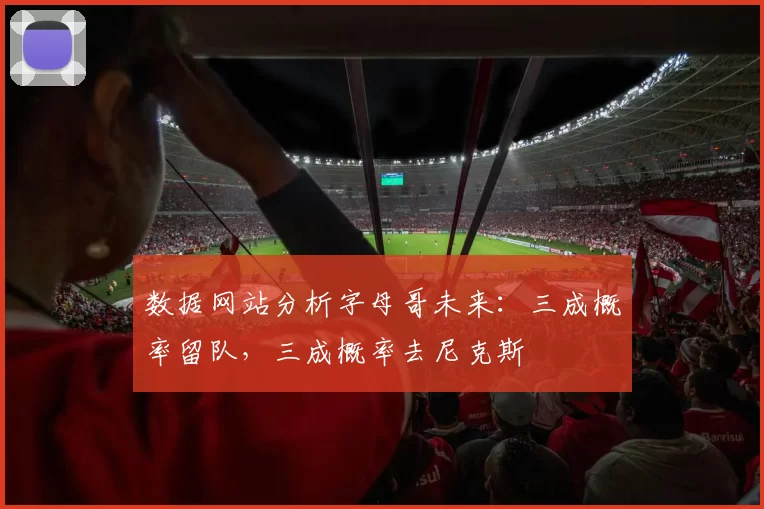 数据网站分析字母哥未来：三成概率留队，三成概率去尼克斯