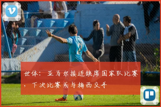 世体：亚马尔接连缺席国家队比赛，下次比赛或与梅西交手