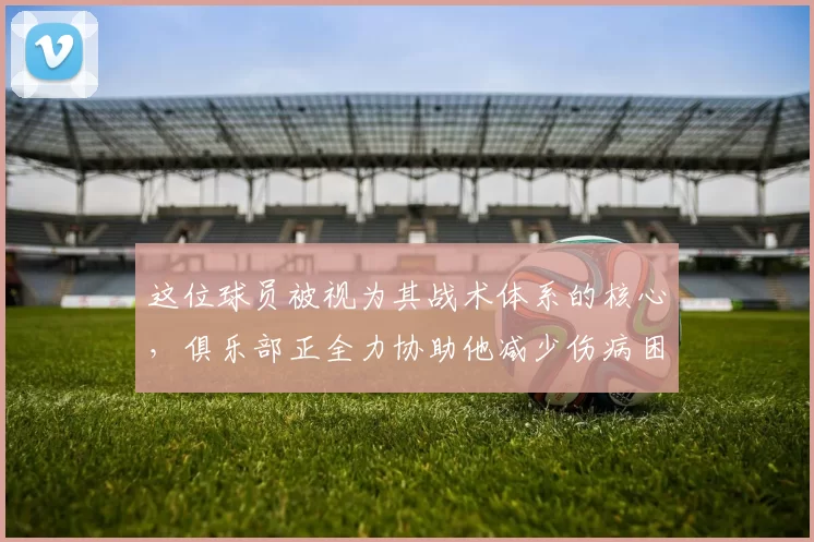 这位球员被视为其战术体系的核心，俱乐部正全力协助他减少伤病困扰。@diarioas 来源：Madrid Xtra
