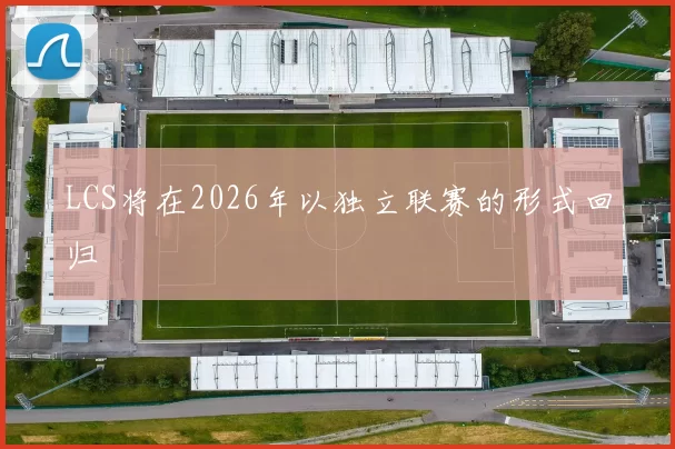 LCS将在2026年以独立联赛的形式回归