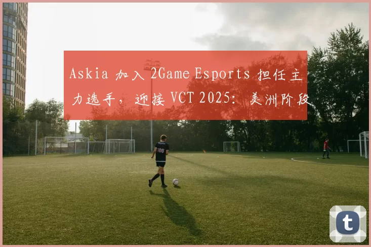 Askia 加入 2Game Esports 担任主力选手，迎接 VCT 2025：美洲阶段 1