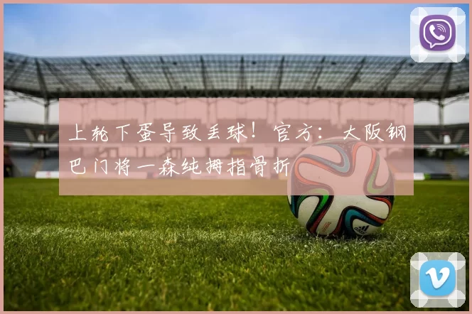 上轮下蛋导致丢球！官方：大阪钢巴门将一森纯拇指骨折