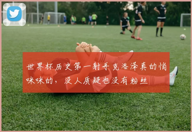 世界杯历史第一射手克洛泽真的悄咪咪的，没人质疑也没有粉丝