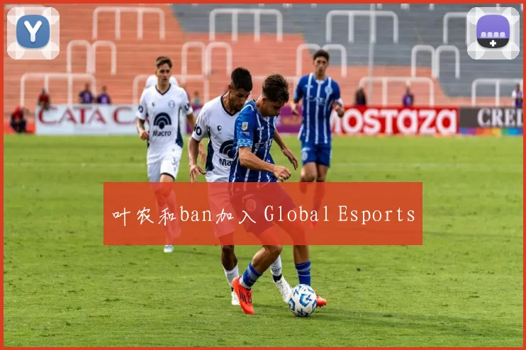 叶农和ban加入 Global Esports